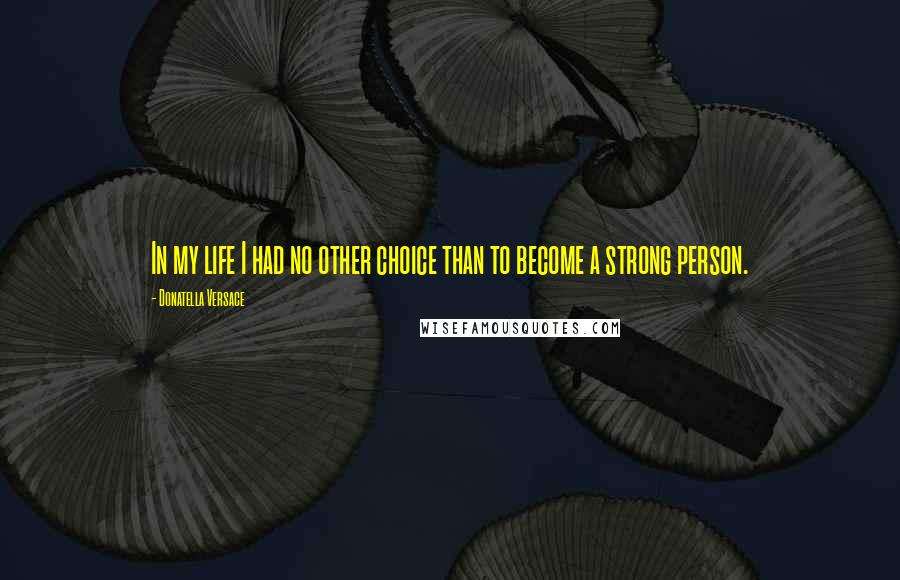 Donatella Versace Quotes: In my life I had no other choice than to become a strong person.