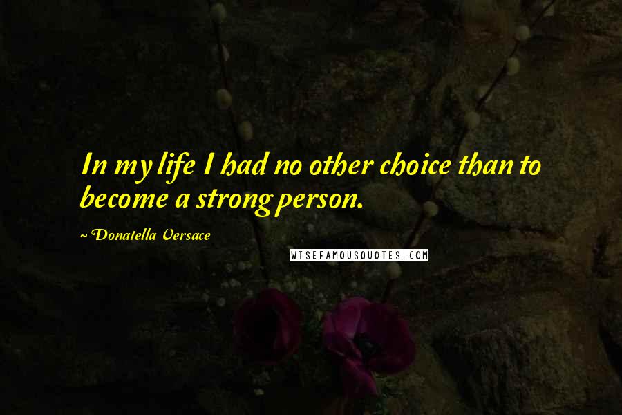 Donatella Versace Quotes: In my life I had no other choice than to become a strong person.