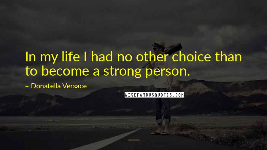 Donatella Versace Quotes: In my life I had no other choice than to become a strong person.