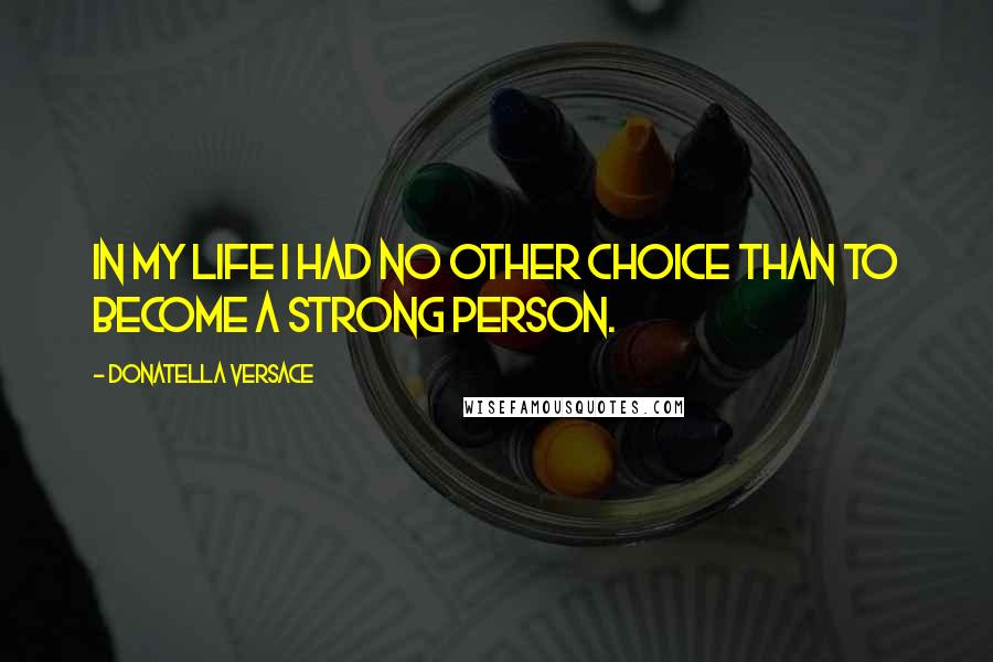 Donatella Versace Quotes: In my life I had no other choice than to become a strong person.