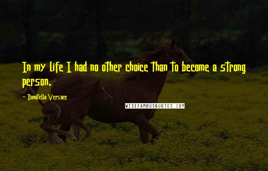 Donatella Versace Quotes: In my life I had no other choice than to become a strong person.