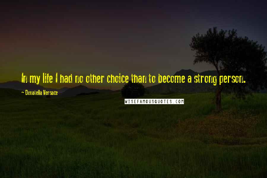 Donatella Versace Quotes: In my life I had no other choice than to become a strong person.