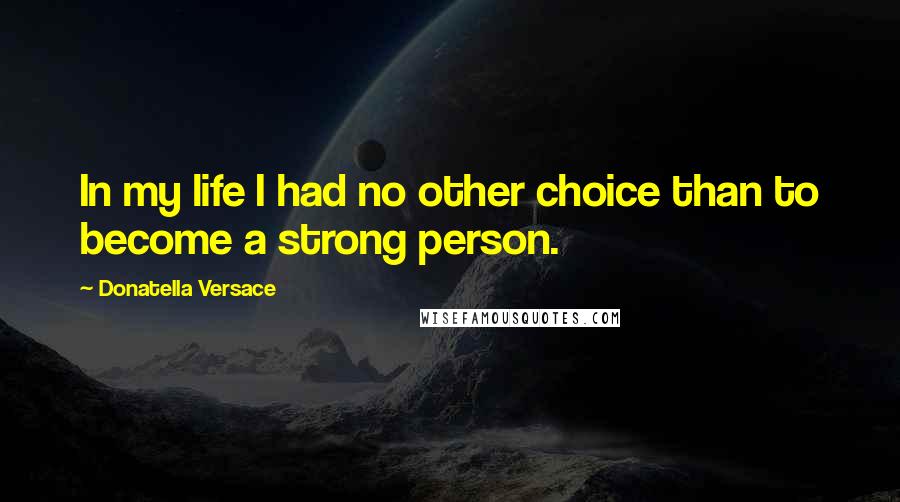 Donatella Versace Quotes: In my life I had no other choice than to become a strong person.