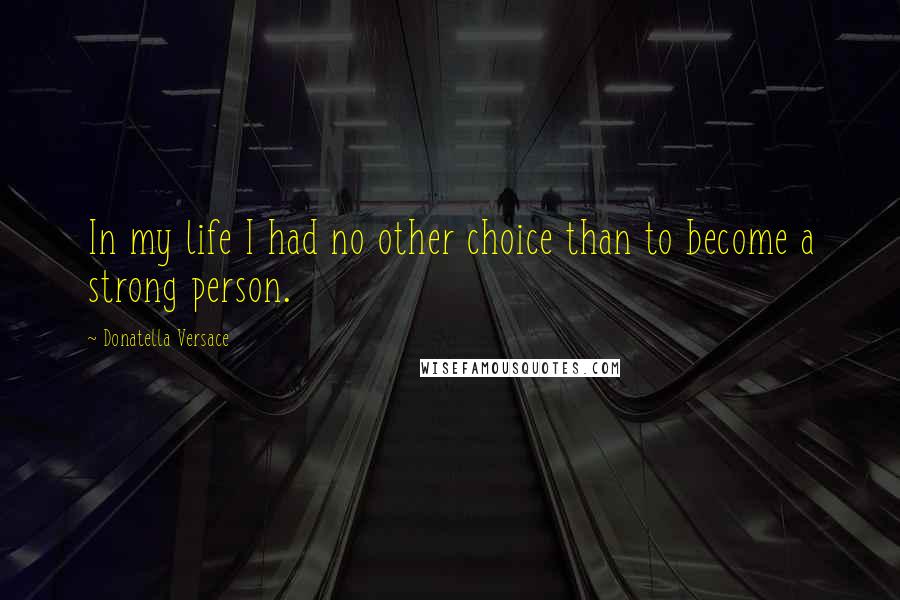 Donatella Versace Quotes: In my life I had no other choice than to become a strong person.