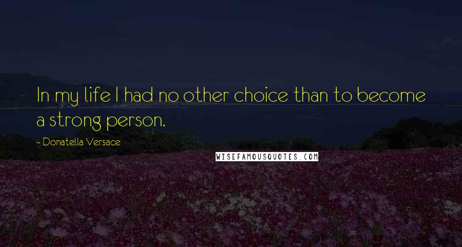 Donatella Versace Quotes: In my life I had no other choice than to become a strong person.