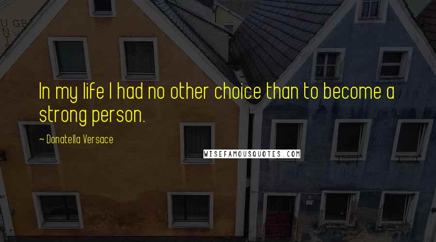 Donatella Versace Quotes: In my life I had no other choice than to become a strong person.