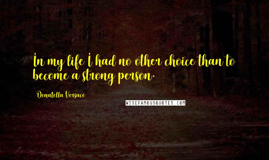 Donatella Versace Quotes: In my life I had no other choice than to become a strong person.