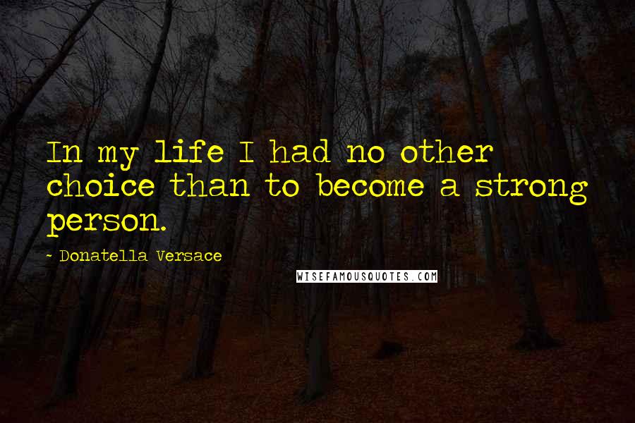 Donatella Versace Quotes: In my life I had no other choice than to become a strong person.