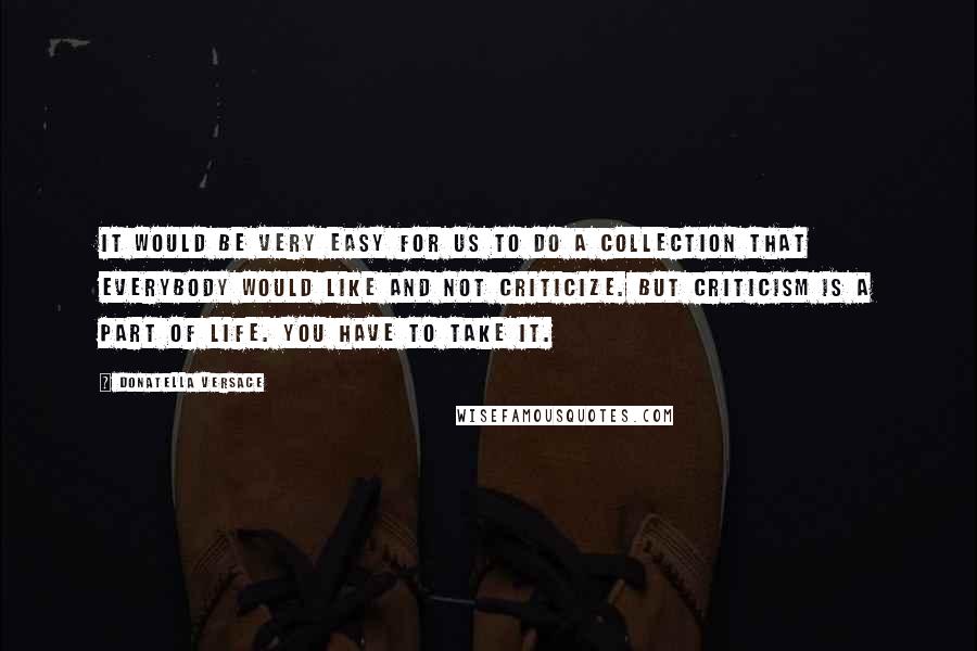 Donatella Versace Quotes: It would be very easy for us to do a collection that everybody would like and not criticize. But criticism is a part of life. You have to take it.