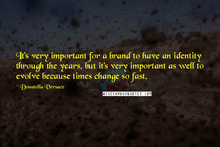 Donatella Versace Quotes: It's very important for a brand to have an identity through the years, but it's very important as well to evolve because times change so fast.