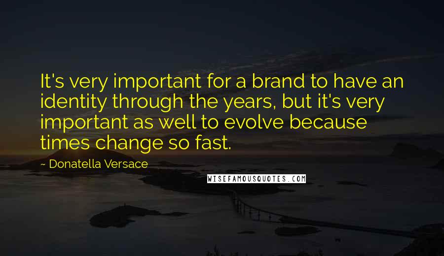 Donatella Versace Quotes: It's very important for a brand to have an identity through the years, but it's very important as well to evolve because times change so fast.