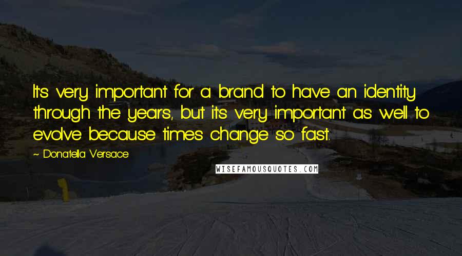 Donatella Versace Quotes: It's very important for a brand to have an identity through the years, but it's very important as well to evolve because times change so fast.