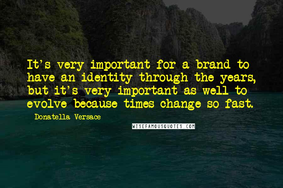 Donatella Versace Quotes: It's very important for a brand to have an identity through the years, but it's very important as well to evolve because times change so fast.