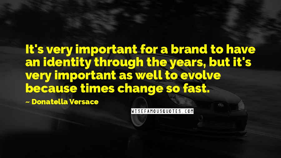 Donatella Versace Quotes: It's very important for a brand to have an identity through the years, but it's very important as well to evolve because times change so fast.