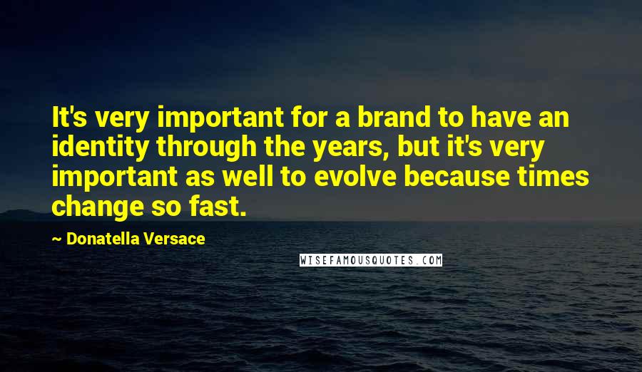 Donatella Versace Quotes: It's very important for a brand to have an identity through the years, but it's very important as well to evolve because times change so fast.