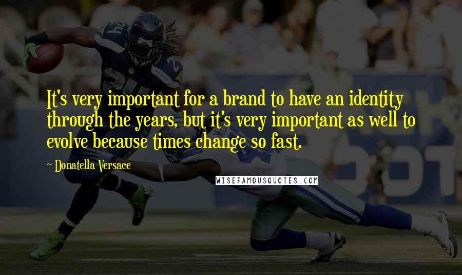Donatella Versace Quotes: It's very important for a brand to have an identity through the years, but it's very important as well to evolve because times change so fast.