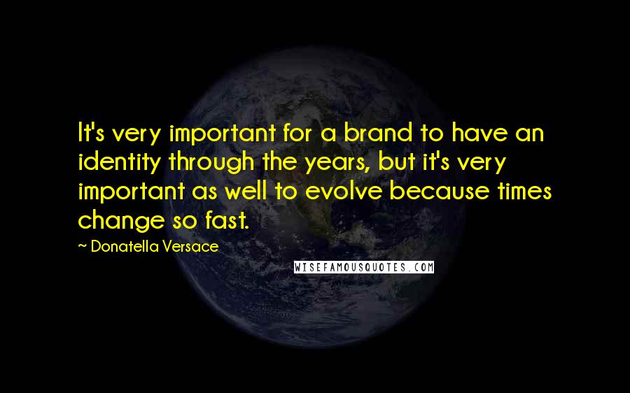 Donatella Versace Quotes: It's very important for a brand to have an identity through the years, but it's very important as well to evolve because times change so fast.