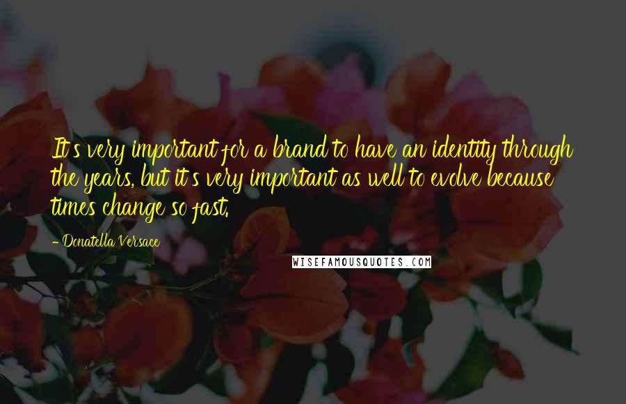 Donatella Versace Quotes: It's very important for a brand to have an identity through the years, but it's very important as well to evolve because times change so fast.