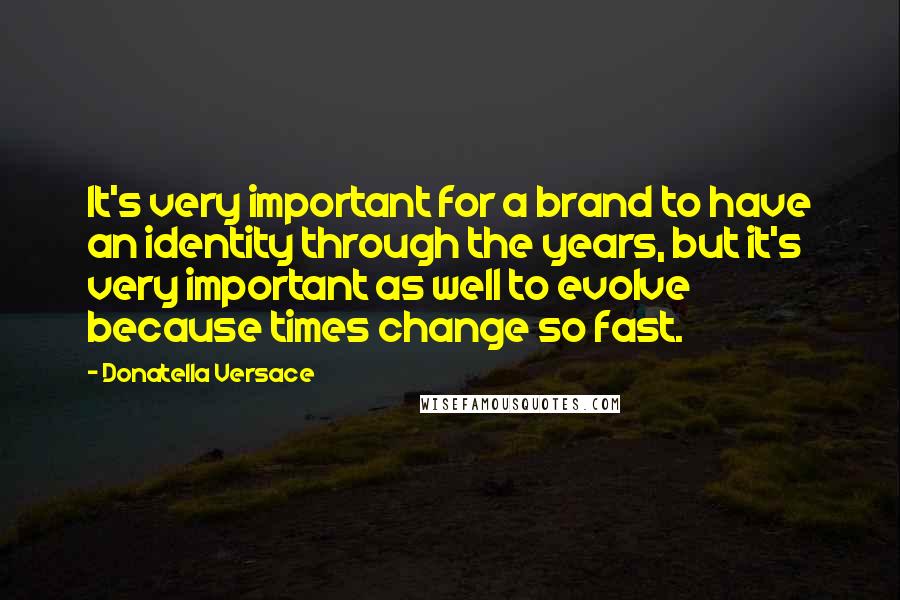 Donatella Versace Quotes: It's very important for a brand to have an identity through the years, but it's very important as well to evolve because times change so fast.