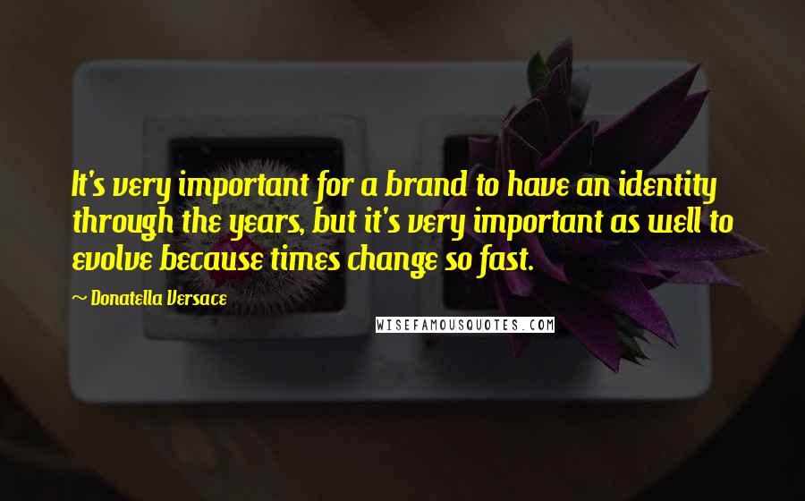 Donatella Versace Quotes: It's very important for a brand to have an identity through the years, but it's very important as well to evolve because times change so fast.