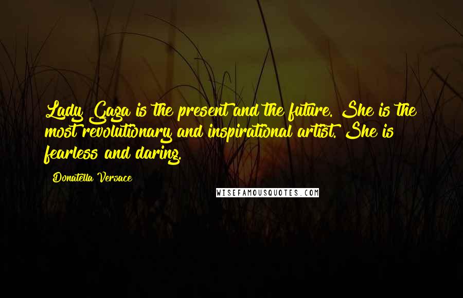 Donatella Versace Quotes: Lady Gaga is the present and the future. She is the most revolutionary and inspirational artist. She is fearless and daring.