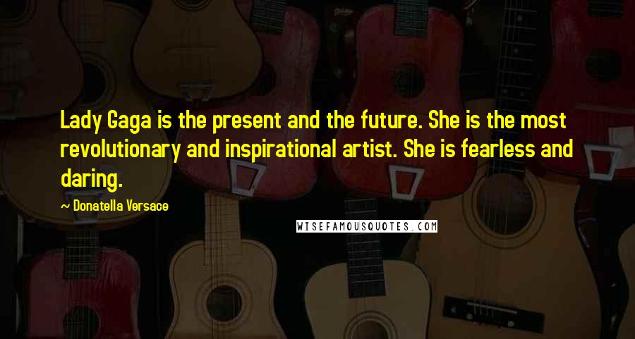 Donatella Versace Quotes: Lady Gaga is the present and the future. She is the most revolutionary and inspirational artist. She is fearless and daring.
