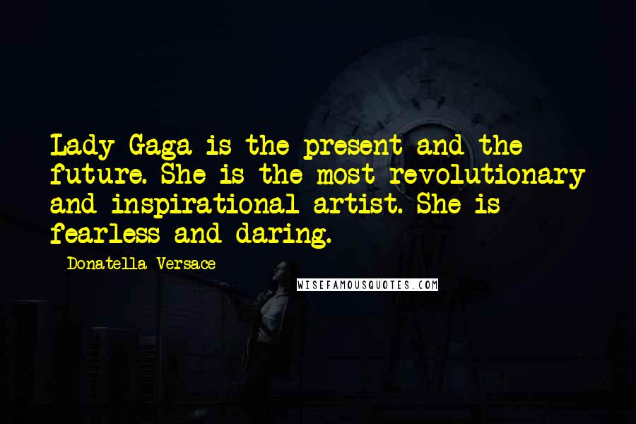 Donatella Versace Quotes: Lady Gaga is the present and the future. She is the most revolutionary and inspirational artist. She is fearless and daring.