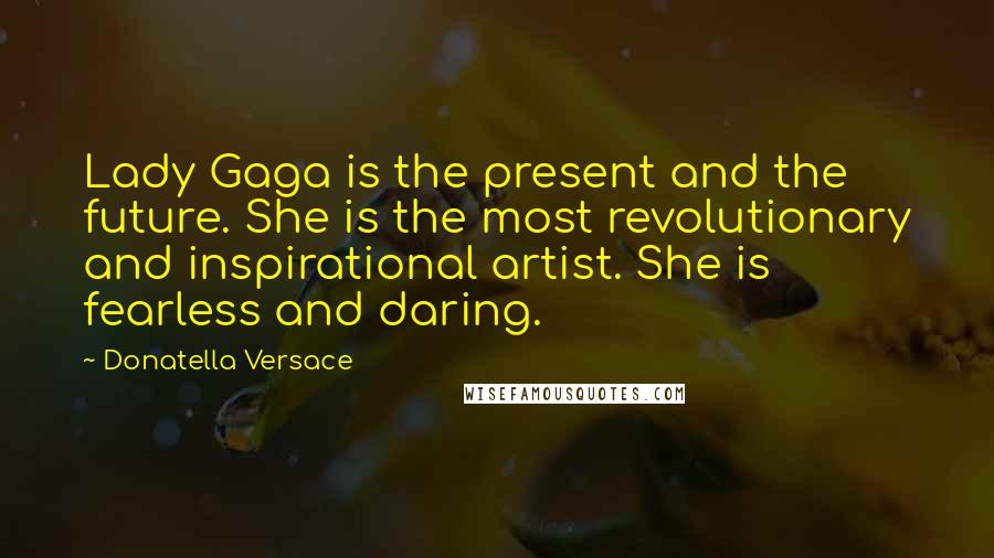 Donatella Versace Quotes: Lady Gaga is the present and the future. She is the most revolutionary and inspirational artist. She is fearless and daring.