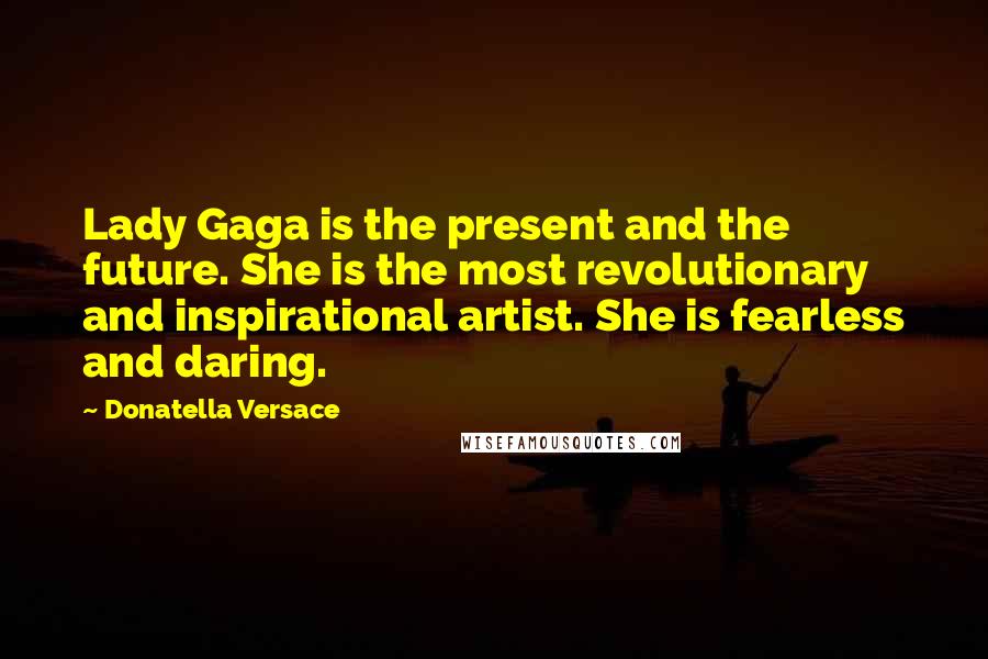 Donatella Versace Quotes: Lady Gaga is the present and the future. She is the most revolutionary and inspirational artist. She is fearless and daring.