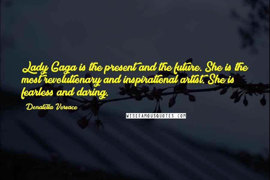 Donatella Versace Quotes: Lady Gaga is the present and the future. She is the most revolutionary and inspirational artist. She is fearless and daring.