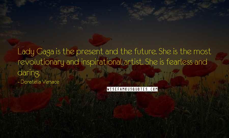 Donatella Versace Quotes: Lady Gaga is the present and the future. She is the most revolutionary and inspirational artist. She is fearless and daring.