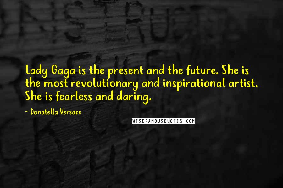 Donatella Versace Quotes: Lady Gaga is the present and the future. She is the most revolutionary and inspirational artist. She is fearless and daring.