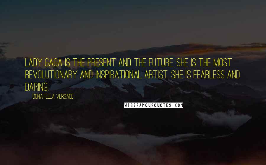 Donatella Versace Quotes: Lady Gaga is the present and the future. She is the most revolutionary and inspirational artist. She is fearless and daring.