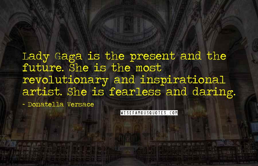 Donatella Versace Quotes: Lady Gaga is the present and the future. She is the most revolutionary and inspirational artist. She is fearless and daring.