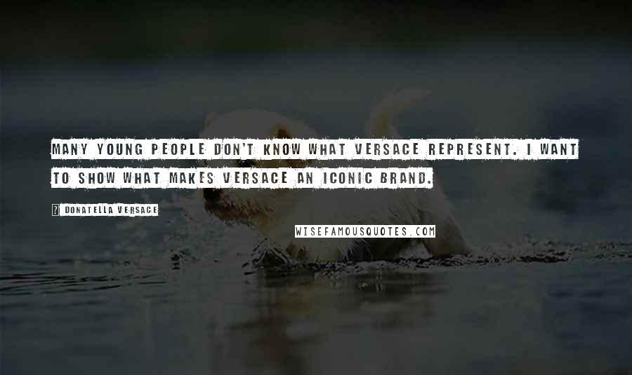Donatella Versace Quotes: Many young people don't know what Versace represent. I want to show what makes Versace an iconic brand.