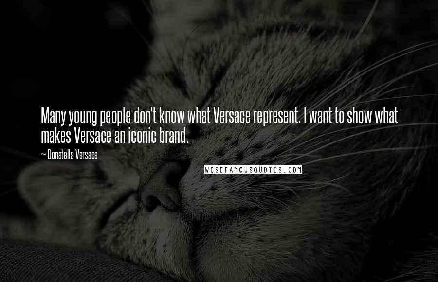 Donatella Versace Quotes: Many young people don't know what Versace represent. I want to show what makes Versace an iconic brand.