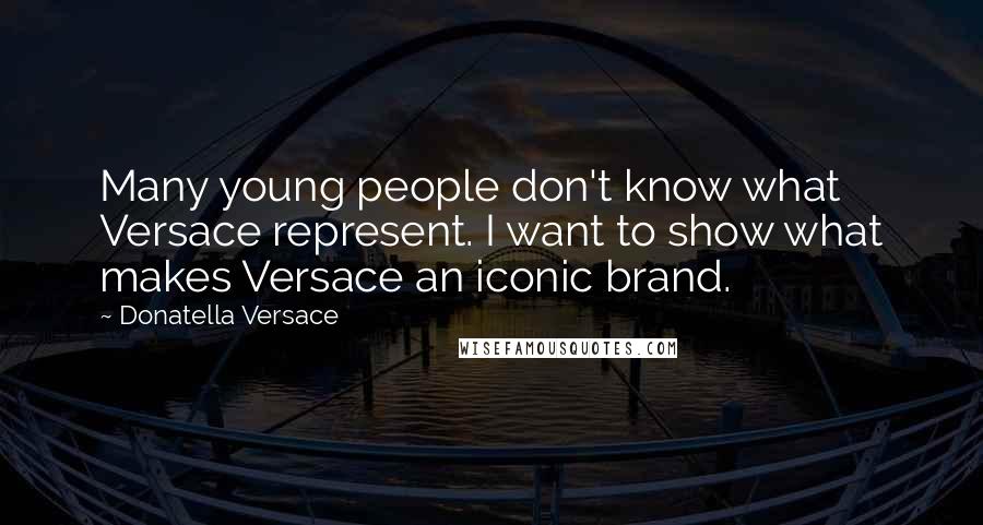Donatella Versace Quotes: Many young people don't know what Versace represent. I want to show what makes Versace an iconic brand.