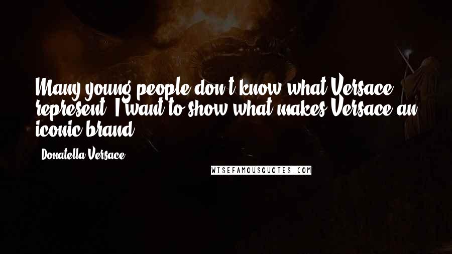 Donatella Versace Quotes: Many young people don't know what Versace represent. I want to show what makes Versace an iconic brand.