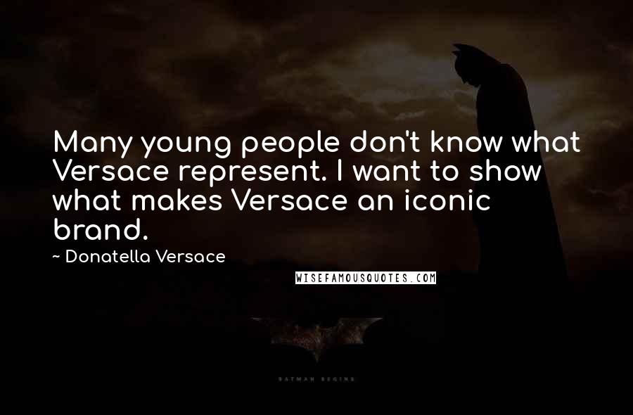 Donatella Versace Quotes: Many young people don't know what Versace represent. I want to show what makes Versace an iconic brand.