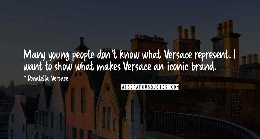 Donatella Versace Quotes: Many young people don't know what Versace represent. I want to show what makes Versace an iconic brand.