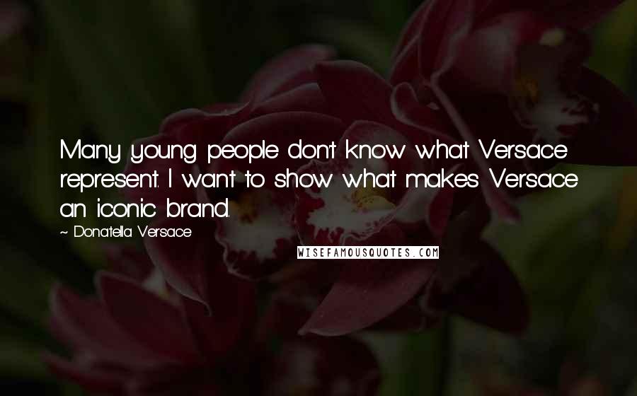 Donatella Versace Quotes: Many young people don't know what Versace represent. I want to show what makes Versace an iconic brand.