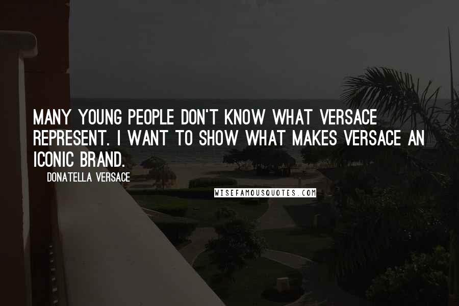 Donatella Versace Quotes: Many young people don't know what Versace represent. I want to show what makes Versace an iconic brand.