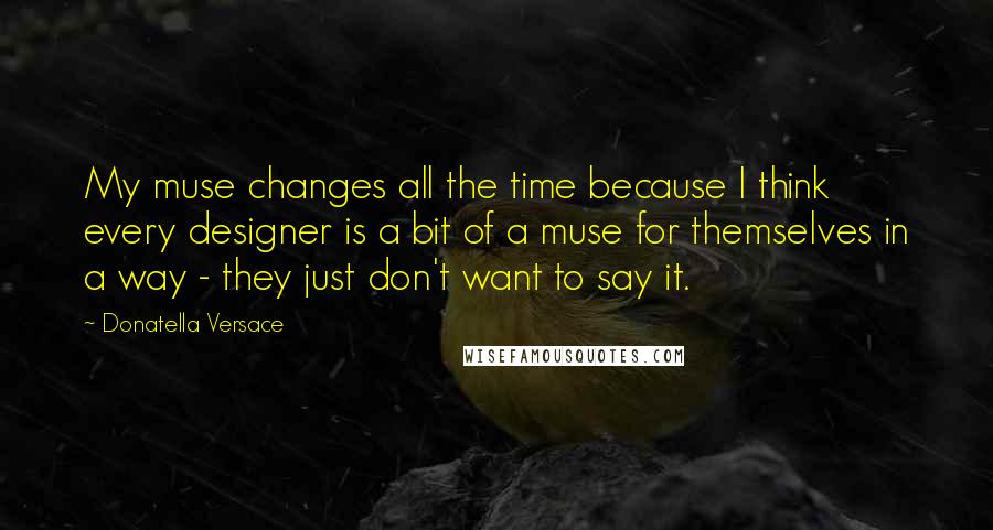 Donatella Versace Quotes: My muse changes all the time because I think every designer is a bit of a muse for themselves in a way - they just don't want to say it.