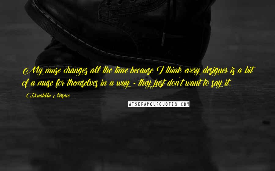 Donatella Versace Quotes: My muse changes all the time because I think every designer is a bit of a muse for themselves in a way - they just don't want to say it.