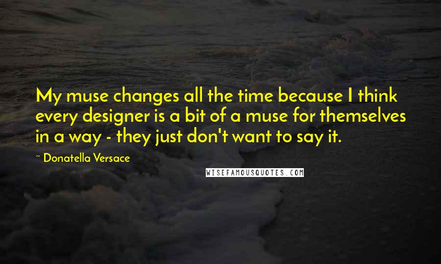 Donatella Versace Quotes: My muse changes all the time because I think every designer is a bit of a muse for themselves in a way - they just don't want to say it.