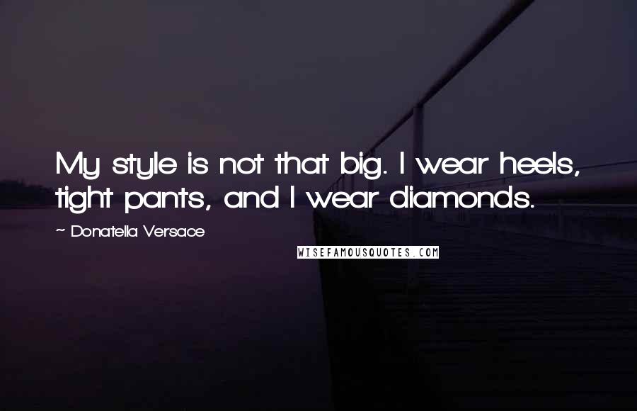 Donatella Versace Quotes: My style is not that big. I wear heels, tight pants, and I wear diamonds.