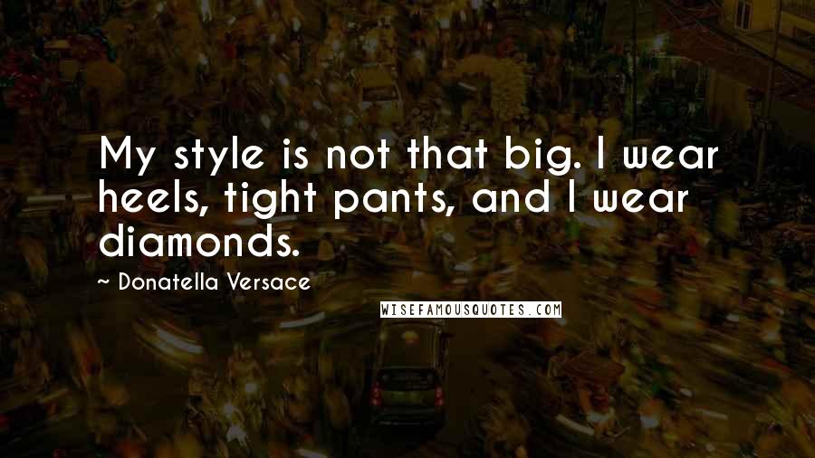 Donatella Versace Quotes: My style is not that big. I wear heels, tight pants, and I wear diamonds.