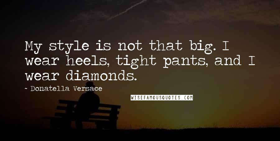 Donatella Versace Quotes: My style is not that big. I wear heels, tight pants, and I wear diamonds.