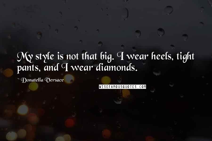 Donatella Versace Quotes: My style is not that big. I wear heels, tight pants, and I wear diamonds.