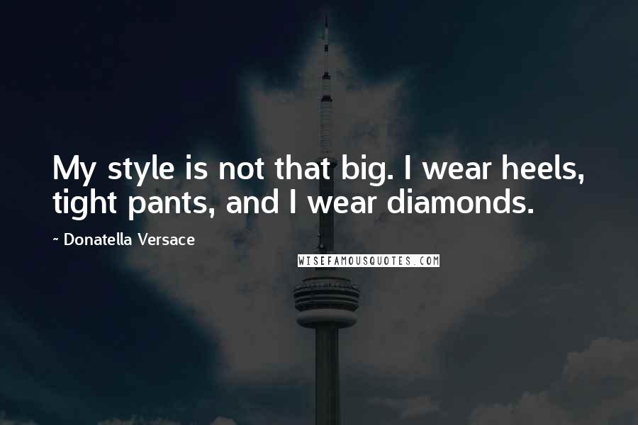 Donatella Versace Quotes: My style is not that big. I wear heels, tight pants, and I wear diamonds.